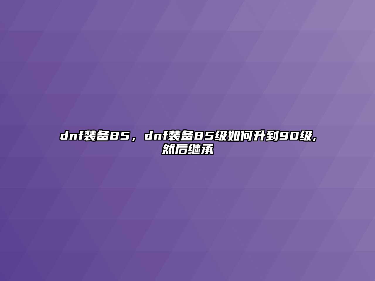 dnf裝備85，dnf裝備85級如何升到90級,然后繼承