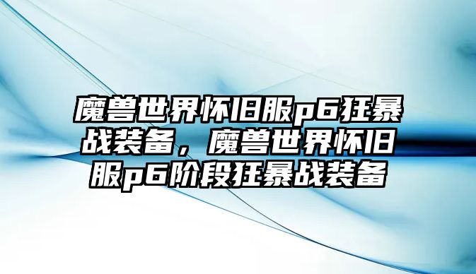 魔獸世界懷舊服p6狂暴戰裝備，魔獸世界懷舊服p6階段狂暴戰裝備