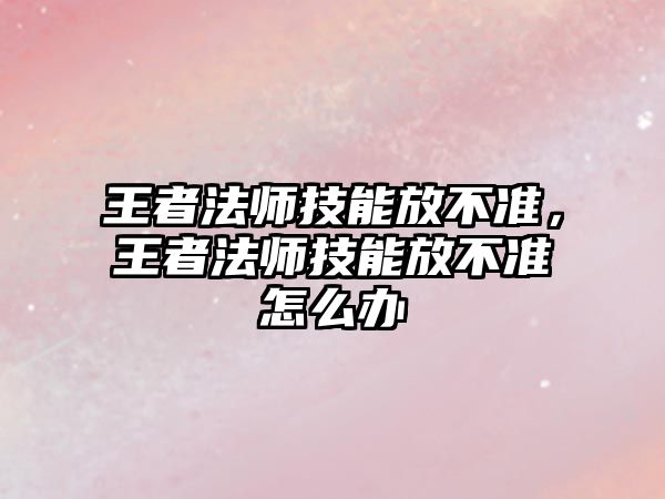 王者法師技能放不準(zhǔn)，王者法師技能放不準(zhǔn)怎么辦