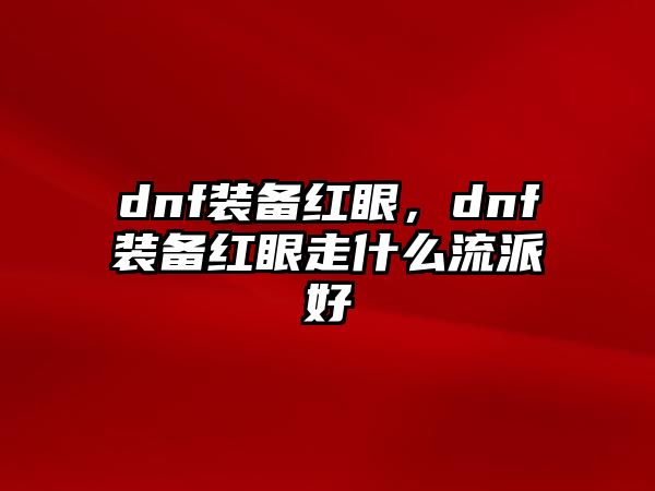 dnf裝備紅眼，dnf裝備紅眼走什么流派好