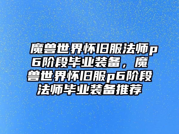 魔獸世界懷舊服法師p6階段畢業(yè)裝備，魔獸世界懷舊服p6階段法師畢業(yè)裝備推薦