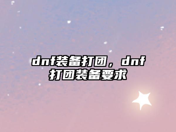 dnf裝備打團(tuán)，dnf打團(tuán)裝備要求