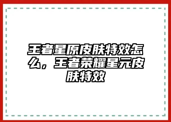 王者星原皮膚特效怎么，王者榮耀星元皮膚特效