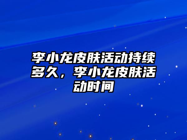 李小龍皮膚活動持續多久，李小龍皮膚活動時間