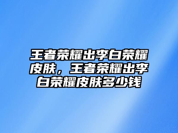 王者榮耀出李白榮耀皮膚，王者榮耀出李白榮耀皮膚多少錢