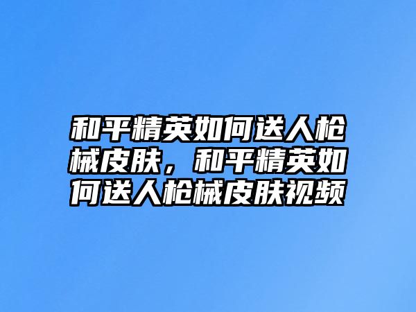 和平精英如何送人槍械皮膚，和平精英如何送人槍械皮膚視頻