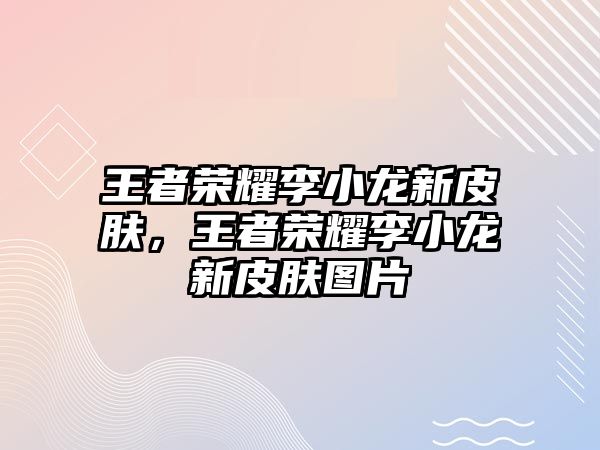 王者榮耀李小龍新皮膚，王者榮耀李小龍新皮膚圖片