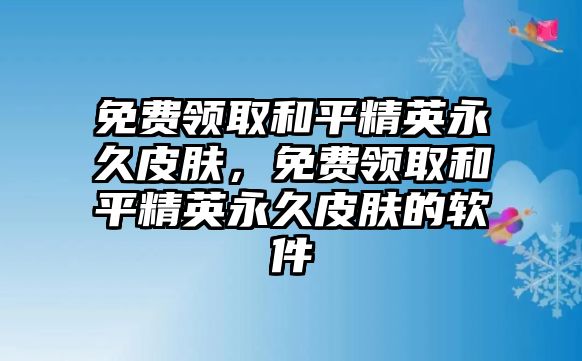 免費領取和平精英永久皮膚，免費領取和平精英永久皮膚的軟件