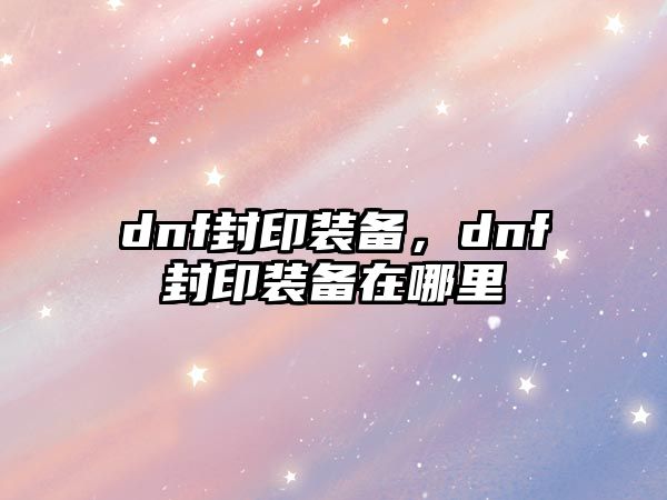 dnf封印裝備，dnf封印裝備在哪里