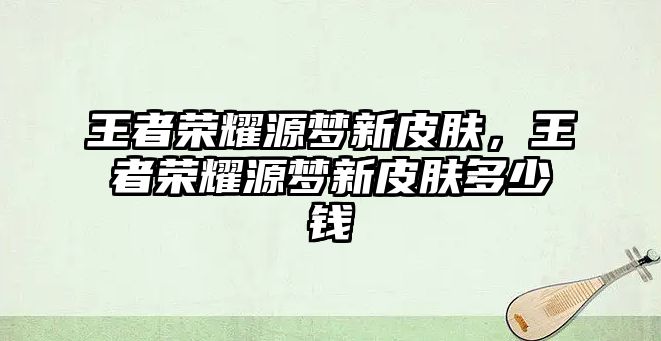 王者榮耀源夢新皮膚，王者榮耀源夢新皮膚多少錢