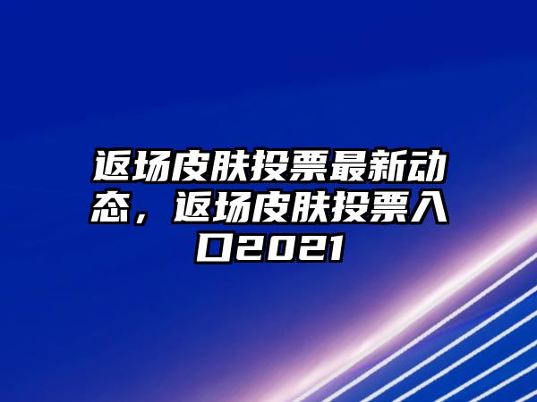 返場(chǎng)皮膚投票最新動(dòng)態(tài)，返場(chǎng)皮膚投票入口2021