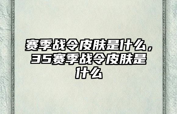 賽季戰令皮膚是什么，35賽季戰令皮膚是什么