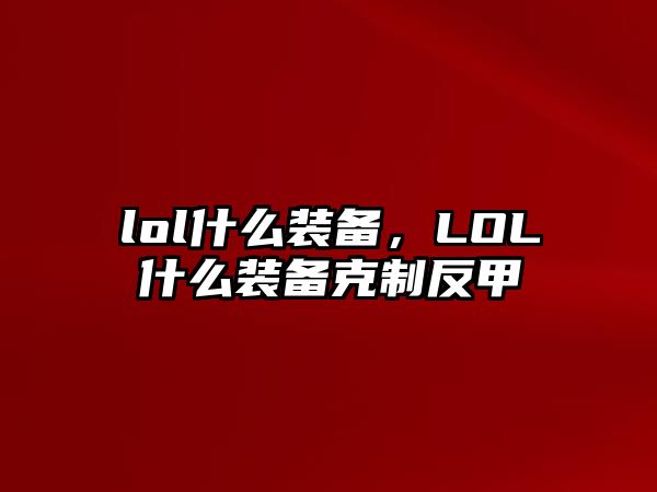 lol什么裝備，LOL什么裝備克制反甲