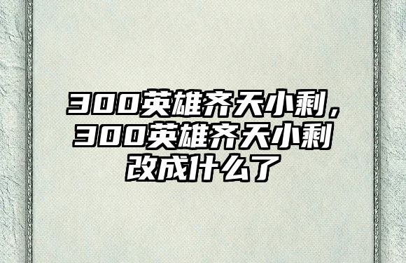 300英雄齊天小剩，300英雄齊天小剩改成什么了