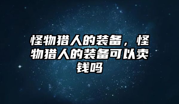 怪物獵人的裝備，怪物獵人的裝備可以賣錢嗎