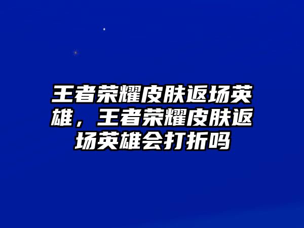 王者榮耀皮膚返場英雄，王者榮耀皮膚返場英雄會打折嗎