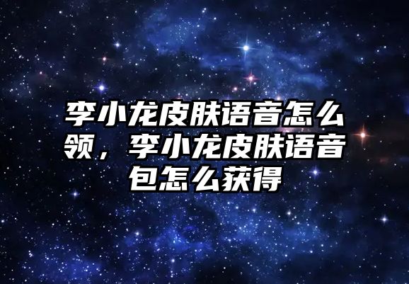 李小龍皮膚語音怎么領，李小龍皮膚語音包怎么獲得