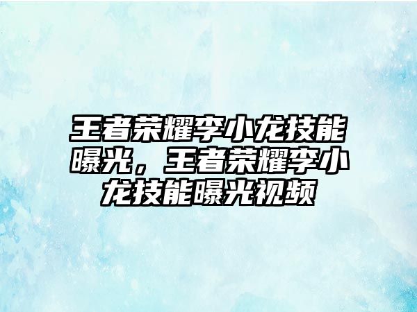 王者榮耀李小龍技能曝光，王者榮耀李小龍技能曝光視頻