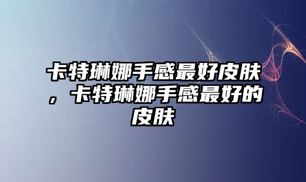 卡特琳娜手感最好皮膚，卡特琳娜手感最好的皮膚