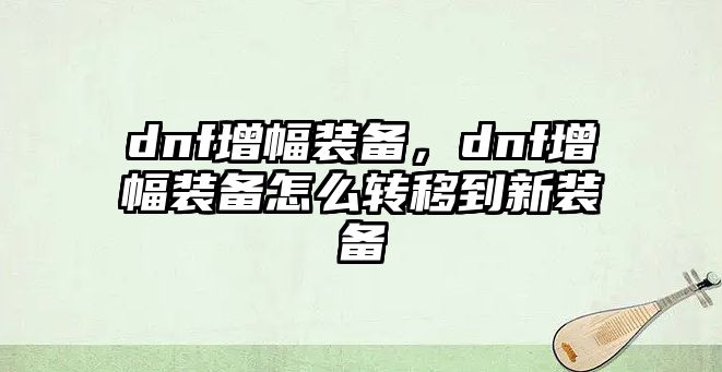 dnf增幅裝備，dnf增幅裝備怎么轉(zhuǎn)移到新裝備