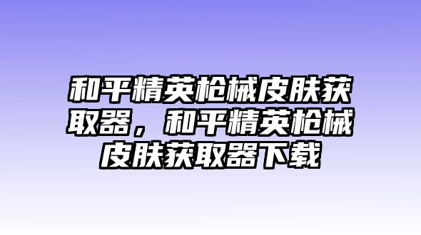 和平精英槍械皮膚獲取器，和平精英槍械皮膚獲取器下載