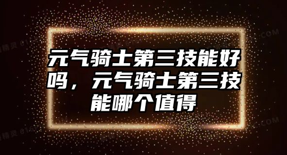 元?dú)怛T士第三技能好嗎，元?dú)怛T士第三技能哪個(gè)值得