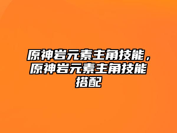 原神巖元素主角技能，原神巖元素主角技能搭配