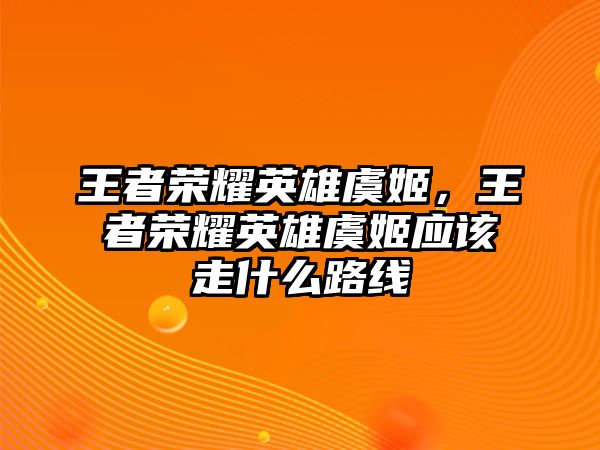 王者榮耀英雄虞姬，王者榮耀英雄虞姬應該走什么路線