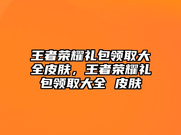 王者榮耀禮包領(lǐng)取大全皮膚，王者榮耀禮包領(lǐng)取大全 皮膚