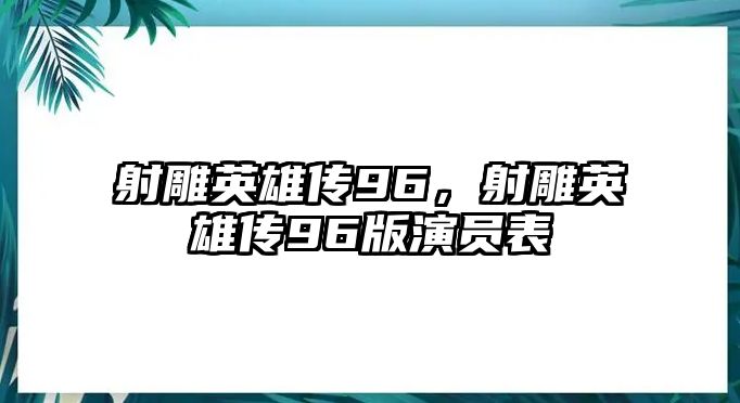 射雕英雄傳96，射雕英雄傳96版演員表