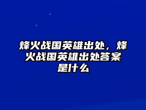 烽火戰國英雄出處，烽火戰國英雄出處答案是什么