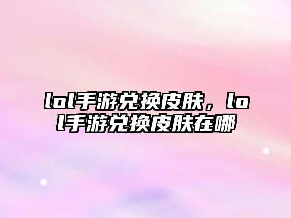 lol手游兌換皮膚，lol手游兌換皮膚在哪