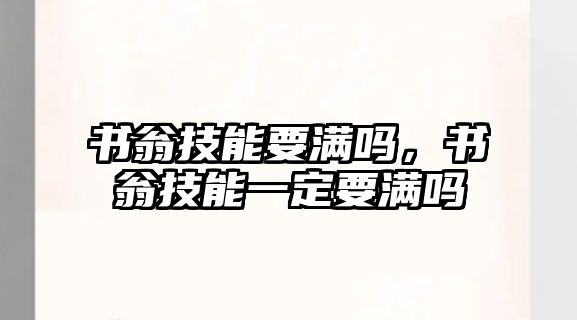 書翁技能要滿嗎，書翁技能一定要滿嗎