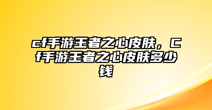 cf手游王者之心皮膚，Cf手游王者之心皮膚多少錢