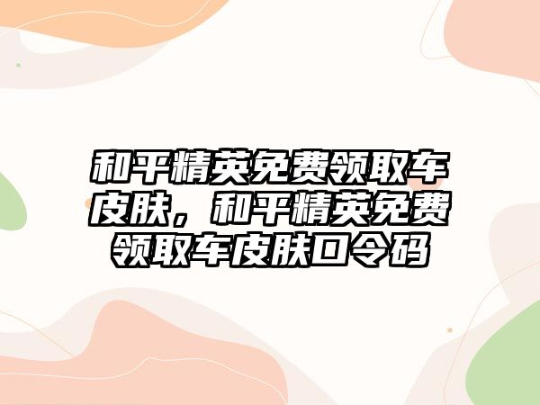 和平精英免費領取車皮膚，和平精英免費領取車皮膚口令碼