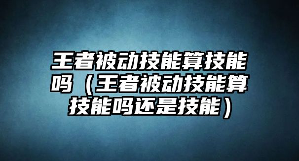 王者被動(dòng)技能算技能嗎（王者被動(dòng)技能算技能嗎還是技能）