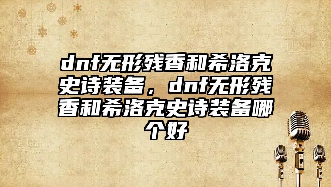 dnf無形殘香和希洛克史詩裝備，dnf無形殘香和希洛克史詩裝備哪個好