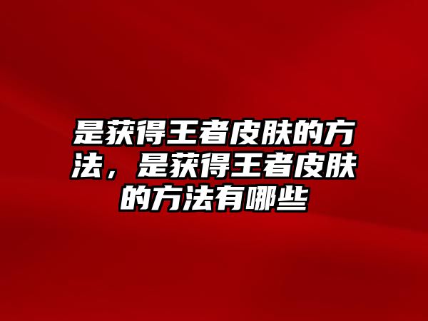 是獲得王者皮膚的方法，是獲得王者皮膚的方法有哪些