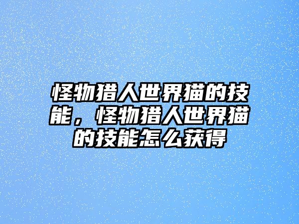 怪物獵人世界貓的技能，怪物獵人世界貓的技能怎么獲得