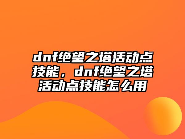 dnf絕望之塔活動點技能，dnf絕望之塔活動點技能怎么用