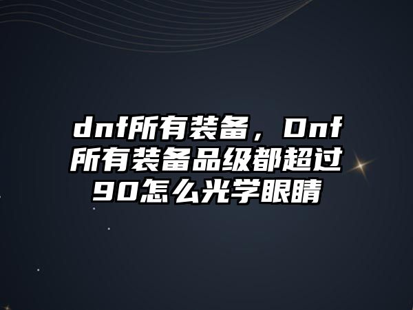 dnf所有裝備，Dnf所有裝備品級都超過90怎么光學眼睛