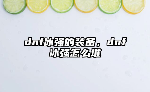 dnf冰強的裝備，dnf冰強怎么堆