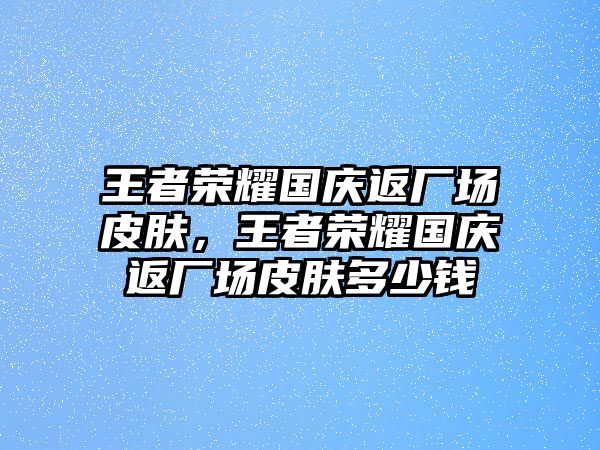 王者榮耀國慶返廠場皮膚，王者榮耀國慶返廠場皮膚多少錢