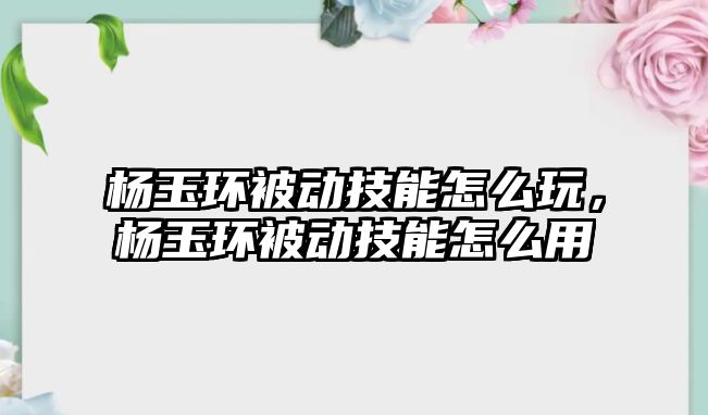 楊玉環被動技能怎么玩，楊玉環被動技能怎么用