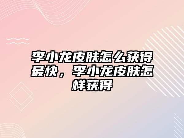 李小龍皮膚怎么獲得最快，李小龍皮膚怎樣獲得