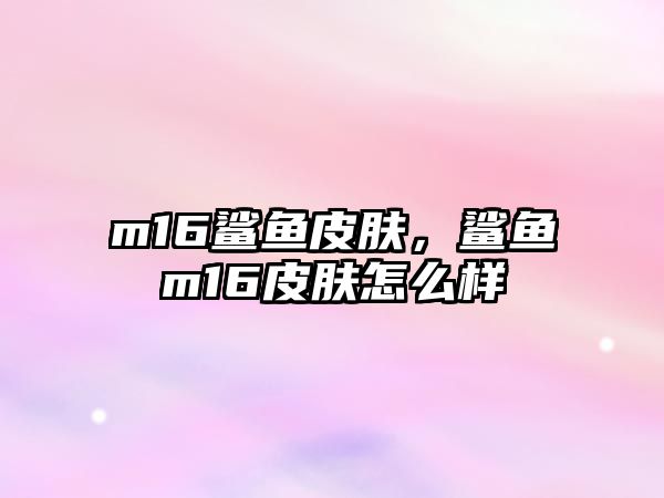 m16鯊魚皮膚，鯊魚m16皮膚怎么樣