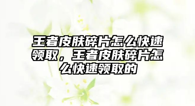 王者皮膚碎片怎么快速領(lǐng)取，王者皮膚碎片怎么快速領(lǐng)取的