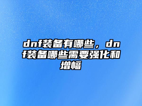 dnf裝備有哪些，dnf裝備哪些需要強(qiáng)化和增幅