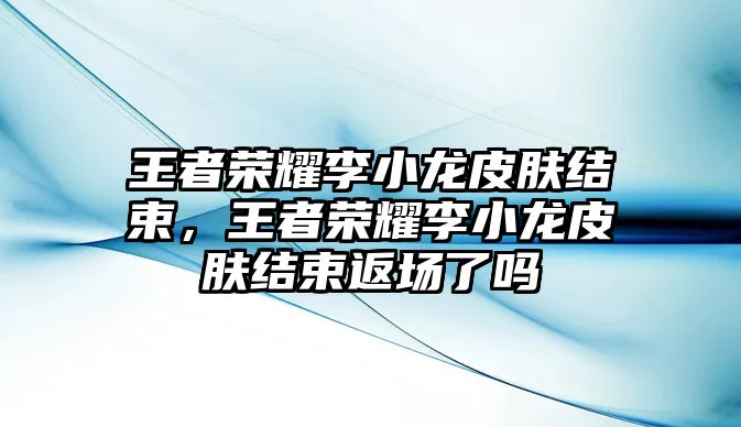 王者榮耀李小龍皮膚結束，王者榮耀李小龍皮膚結束返場了嗎