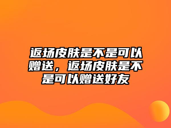 返場皮膚是不是可以贈送，返場皮膚是不是可以贈送好友